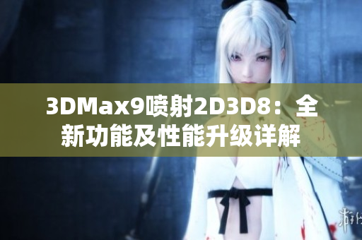 3DMax9喷射2D3D8：全新功能及性能升级详解