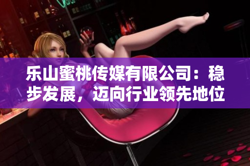 乐山蜜桃传媒有限公司：稳步发展，迈向行业领先地位