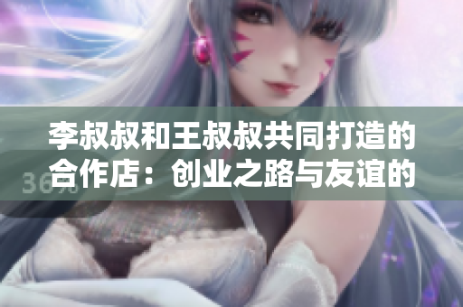 李叔叔和王叔叔共同打造的合作店：创业之路与友谊的故事