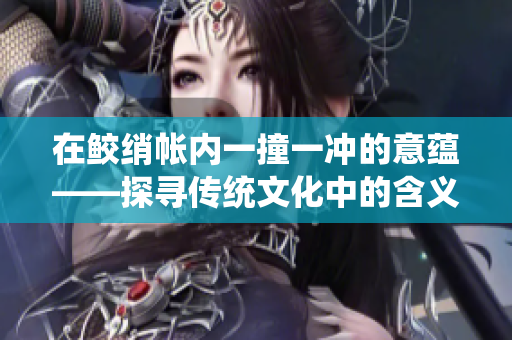 在鲛绡帐内一撞一冲的意蕴——探寻传统文化中的含义和传承