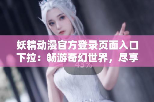 妖精动漫官方登录页面入口下拉：畅游奇幻世界，尽享精彩动漫时光