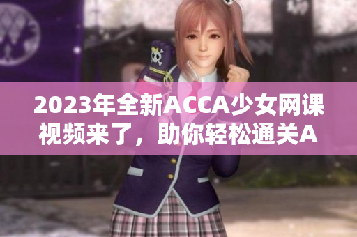 2023年全新ACCA少女网课视频来了，助你轻松通关ACCA考试！