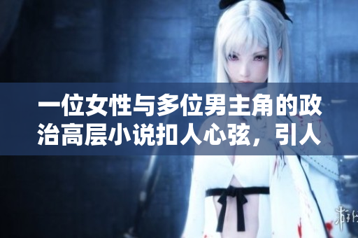 一位女性与多位男主角的政治高层小说扣人心弦，引人入胜！