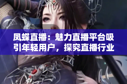 凤蝶直播：魅力直播平台吸引年轻用户，探究直播行业发展趋势