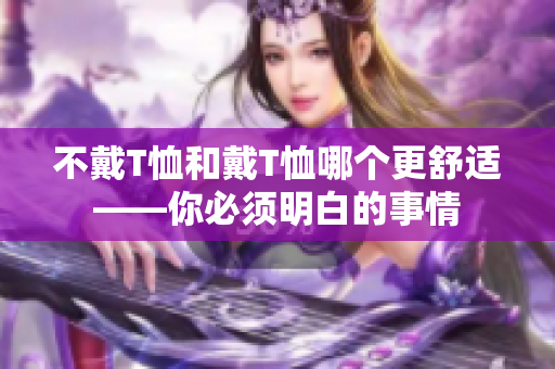 不戴T恤和戴T恤哪个更舒适——你必须明白的事情