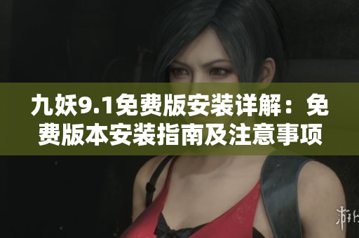 九妖9.1免费版安装详解：免费版本安装指南及注意事项