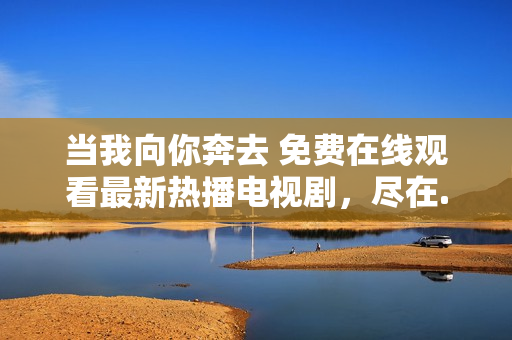当我向你奔去 免费在线观看最新热播电视剧，尽在......