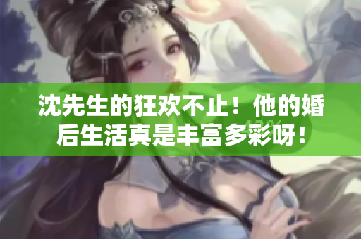 沈先生的狂欢不止！他的婚后生活真是丰富多彩呀！