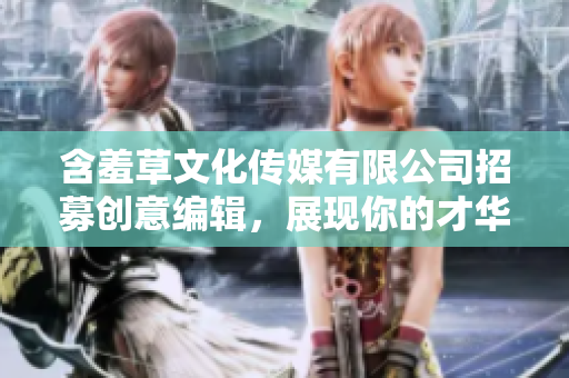 含羞草文化传媒有限公司招募创意编辑，展现你的才华与激情