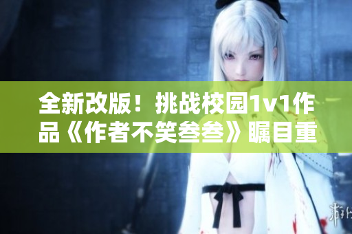 全新改版！挑战校园1v1作品《作者不笑叁叁》瞩目重生