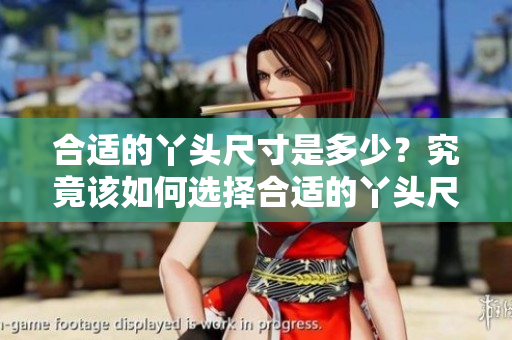 合适的丫头尺寸是多少？究竟该如何选择合适的丫头尺寸呢？
