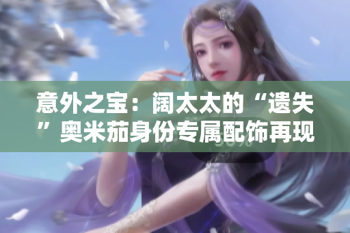 意外之宝：阔太太的“遗失”奥米茄身份专属配饰再现光芒