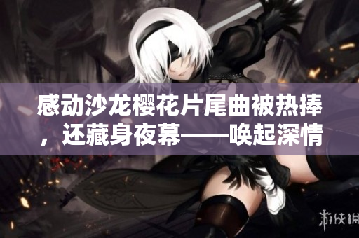 感动沙龙樱花片尾曲被热捧，还藏身夜幕——唤起深情的音律
