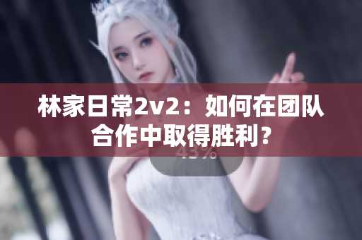 林家日常2v2：如何在团队合作中取得胜利？