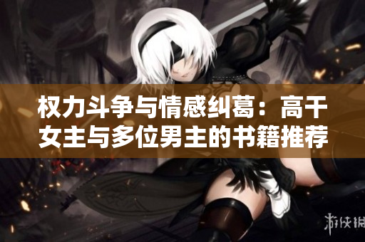 权力斗争与情感纠葛：高干女主与多位男主的书籍推荐