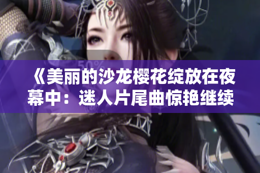 《美丽的沙龙樱花绽放在夜幕中：迷人片尾曲惊艳继续》