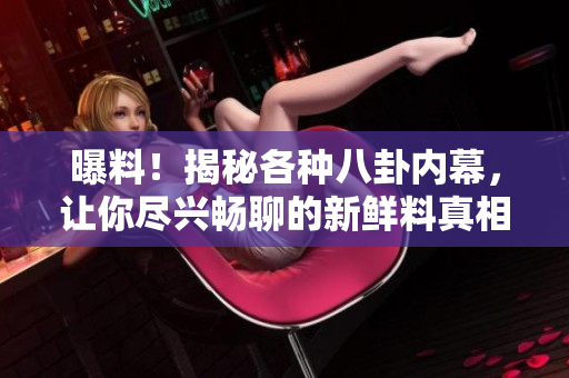 曝料！揭秘各种八卦内幕，让你尽兴畅聊的新鲜料真相解读