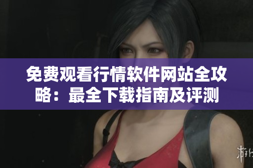 免费观看行情软件网站全攻略：最全下载指南及评测