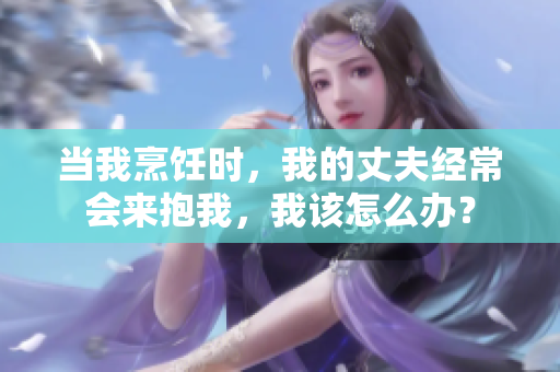 当我烹饪时，我的丈夫经常会来抱我，我该怎么办？