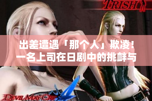 出差遭遇「那个人」欺凌！一名上司在日剧中的挑衅与抗争