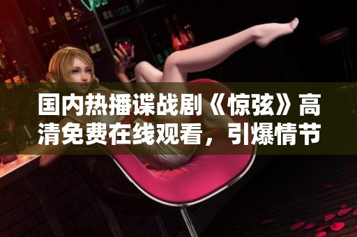 国内热播谍战剧《惊弦》高清免费在线观看，引爆情节离奇曲折