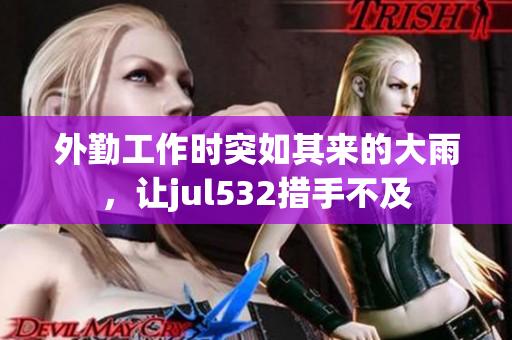 外勤工作时突如其来的大雨，让jul532措手不及