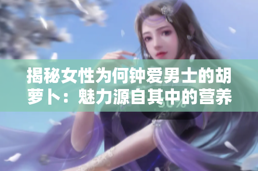 揭秘女性为何钟爱男士的胡萝卜：魅力源自其中的营养力量