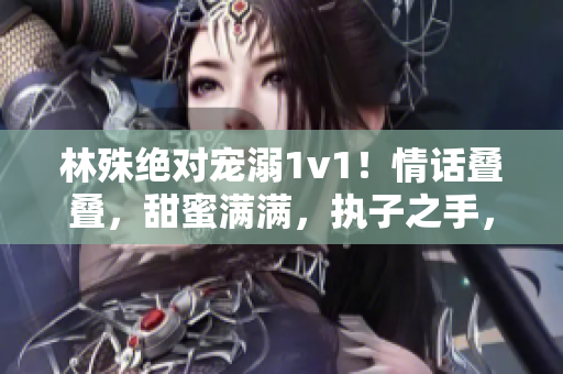 林殊绝对宠溺1v1！情话叠叠，甜蜜满满，执子之手，与君同行