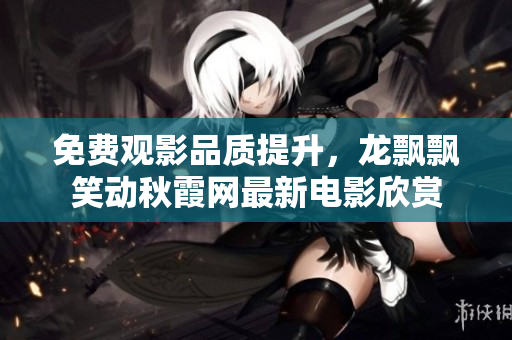 免费观影品质提升，龙飘飘笑动秋霞网最新电影欣赏