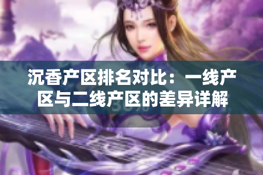 沉香产区排名对比：一线产区与二线产区的差异详解