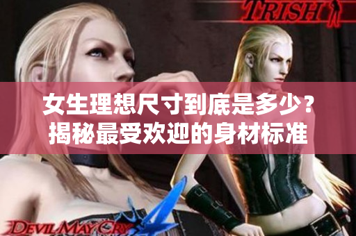 女生理想尺寸到底是多少？揭秘最受欢迎的身材标准