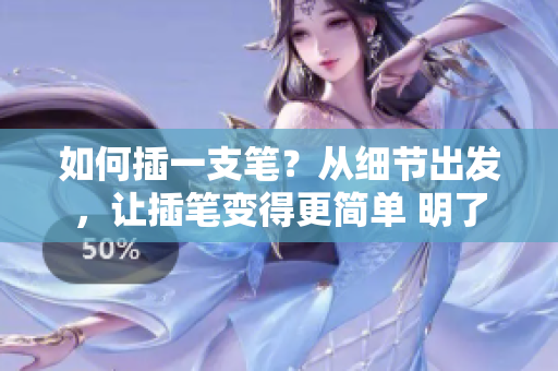 如何插一支笔？从细节出发，让插笔变得更简单 明了