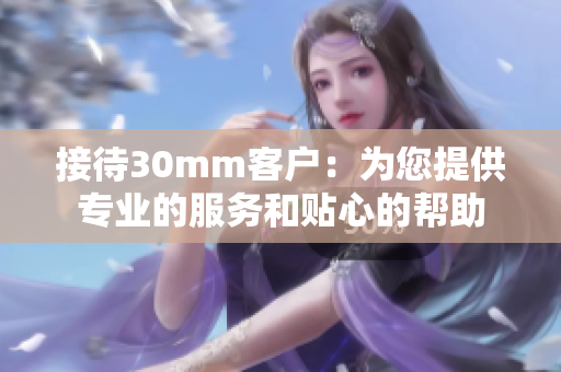 接待30mm客户：为您提供专业的服务和贴心的帮助