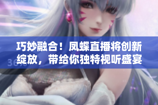巧妙融合！凤蝶直播将创新绽放，带给你独特视听盛宴