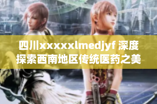 四川xxxxxlmedjyf 深度探索西南地区传统医药之美