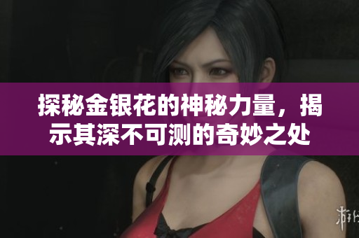 探秘金银花的神秘力量，揭示其深不可测的奇妙之处