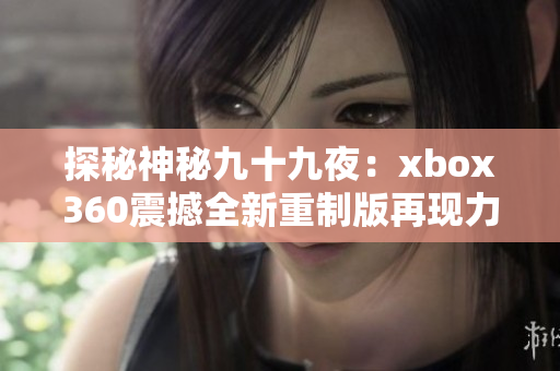 探秘神秘九十九夜：xbox360震撼全新重制版再现力作奇迹！