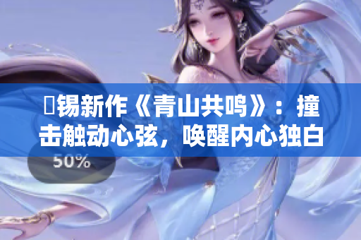 姀锡新作《青山共鸣》：撞击触动心弦，唤醒内心独白！