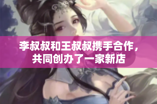李叔叔和王叔叔携手合作，共同创办了一家新店