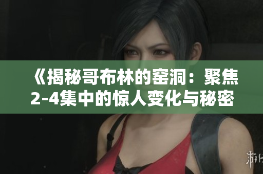 《揭秘哥布林的窑洞：聚焦2-4集中的惊人变化与秘密》