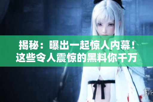 揭秘：曝出一起惊人内幕！这些令人震惊的黑料你千万不能错过！