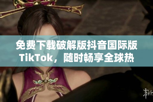免费下载破解版抖音国际版TikTok，随时畅享全球热门短视频