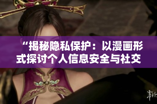 “揭秘隐私保护：以漫画形式探讨个人信息安全与社交媒体风险”