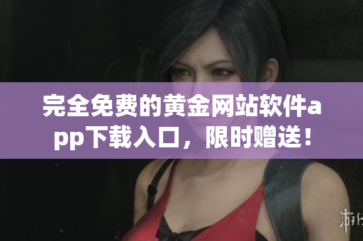 完全免费的黄金网站软件app下载入口，限时赠送！