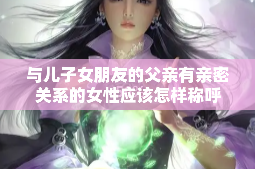 与儿子女朋友的父亲有亲密关系的女性应该怎样称呼