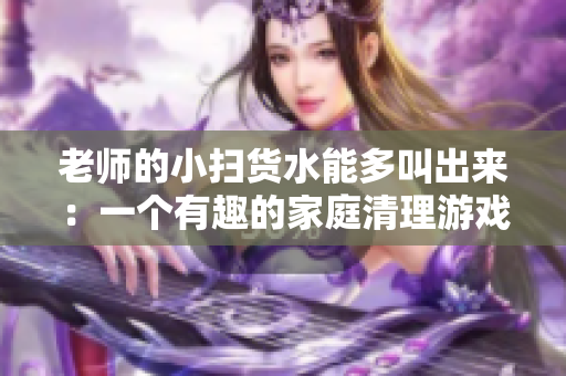 老师的小扫货水能多叫出来：一个有趣的家庭清理游戏