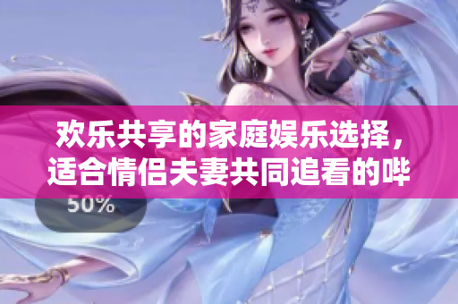 欢乐共享的家庭娱乐选择，适合情侣夫妻共同追看的哔哩哔哩电视剧