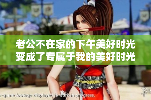 老公不在家的下午美好时光变成了专属于我的美好时光