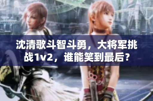 沈清歌斗智斗勇，大将军挑战1v2，谁能笑到最后？