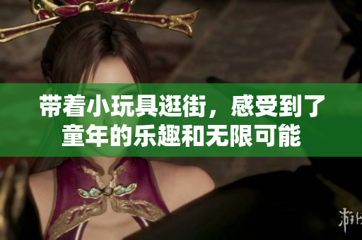 带着小玩具逛街，感受到了童年的乐趣和无限可能